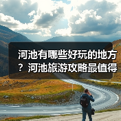 河池有哪些好玩的地方?河池旅游攻略最值得去的10个景点,你去过..(图1) 河池有哪些好玩的地方?河池旅游攻略最值得去的10个景点,你去过..(图1)