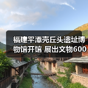 福建平潭壳丘头遗址博物馆开馆 展出文物600多件（图1）
