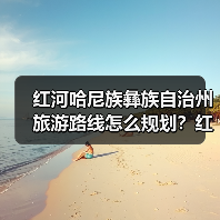 红河哈尼族彝族自治州旅游路线怎么规划?红河哈尼族彝族自治州旅游..(图1) 红河哈尼族彝族自治州旅游路线怎么规划?红河哈尼族彝族自治州旅游..(图1)