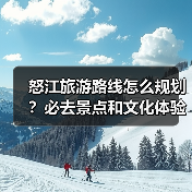 怒江旅游路线怎么规划？必去景点和文化体验全攻略（图2）