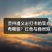 贵州遵义必打卡的景点有哪些？红色与自然双遗之旅（图1）