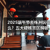 2025端午节去株洲玩什么?五大硬核景区解锁独特龙舟体验(图1) 2025端午节去株洲玩什么?五大硬核景区解锁独特龙舟体验(图1)