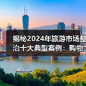 揭秘2024年旅游市场整治十大典型案例:购物回扣、零团费等违法行为曝光(图1) 揭秘2024年旅游市场整治十大典型案例:购物回扣、零团费等违法行为曝光(图1)