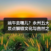 端午去哪儿？永州五大景点解锁文化与自然之旅（图3）