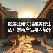 旅游业如何服务美好生活?创新产品与入境拓展齐头并进(图4) 旅游业如何服务美好生活?创新产品与入境拓展齐头并进(图4)