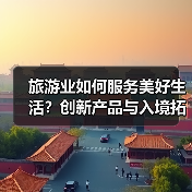 旅游业如何服务美好生活?创新产品与入境拓展齐头并进(图1) 旅游业如何服务美好生活?创新产品与入境拓展齐头并进(图1)