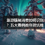 旅游强制消费如何识别？五大案例教你避坑维权（图4）