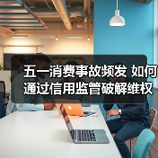 五一消费事故频发 如何通过信用监管破解维权难题？（图2）
