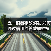 五一消费事故频发 如何通过信用监管破解维权难题？（图3）