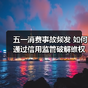 五一消费事故频发 如何通过信用监管破解维权难题？（图4）