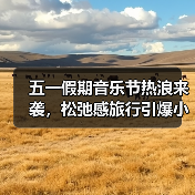 五一假期音乐节热浪来袭,松弛感旅行引爆小城游热(图3) 五一假期音乐节热浪来袭,松弛感旅行引爆小城游热(图3)