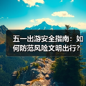 五一出游安全指南:如何防范风险文明出行?(图1) 五一出游安全指南:如何防范风险文明出行?(图1)