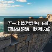 五一出境游爆热！日韩短途游领跑，欧洲长线成新宠？（图2）