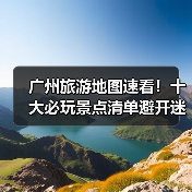 广州旅游地图速看！十大必玩景点清单避开迷路陷阱（图4）
