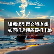 短视频引爆文旅热潮：如何打造现象级打卡地？（图4）
