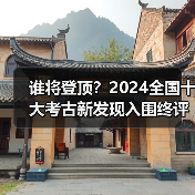 谁将登顶?2024全国十大考古新发现入围终评名单揭晓(图1) 谁将登顶?2024全国十大考古新发现入围终评名单揭晓(图1)