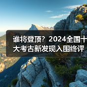 谁将登顶?2024全国十大考古新发现入围终评名单揭晓(图2) 谁将登顶?2024全国十大考古新发现入围终评名单揭晓(图2)