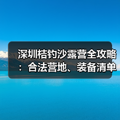 深圳桔钓沙露营全攻略：合法营地、装备清单和安全贴士（图2）