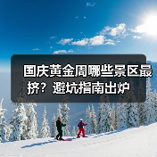 国庆黄金周哪些景区最挤?避坑指南出炉(图1) 国庆黄金周哪些景区最挤?避坑指南出炉(图1)