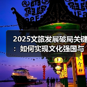 2025文旅发展破局关键:如何实现文化强国与旅游强国?(图1) 2025文旅发展破局关键:如何实现文化强国与旅游强国?(图1)