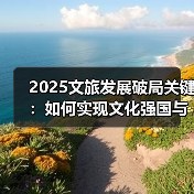 2025文旅发展破局关键:如何实现文化强国与旅游强国?(图4) 2025文旅发展破局关键:如何实现文化强国与旅游强国?(图4)