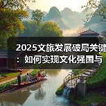 2025文旅发展破局关键:如何实现文化强国与旅游强国?(图3) 2025文旅发展破局关键:如何实现文化强国与旅游强国?(图3)