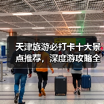 天津旅游必打卡十大景点推荐,深度游攻略全解析(图1) 天津旅游必打卡十大景点推荐,深度游攻略全解析(图1)