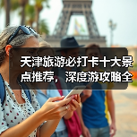 天津旅游必打卡十大景点推荐,深度游攻略全解析(图3) 天津旅游必打卡十大景点推荐,深度游攻略全解析(图3)