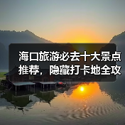 海口旅游必去十大景点推荐，隐藏打卡地全攻略（图1）