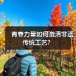 青春力量如何激活非遗传统工艺?(图2) 青春力量如何激活非遗传统工艺?(图2)