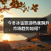 今冬冰雪旅游热度飙升,市场趋势如何?(图2) 今冬冰雪旅游热度飙升,市场趋势如何?(图2)