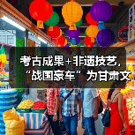 考古成果+非遗技艺，“战国豪车”为甘肃文化旅游代言
