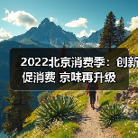 2022北京消费季：创新促消费 京味再升级