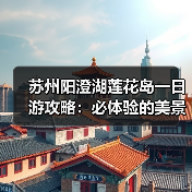 苏州阳澄湖莲花岛一日游攻略:必体验的美景美食与文化之旅(图1) 苏州阳澄湖莲花岛一日游攻略:必体验的美景美食与文化之旅(图1)