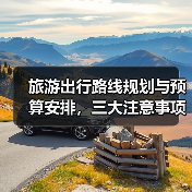 旅游出行路线规划与预算安排，三大注意事项全攻略