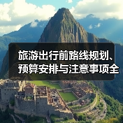 旅游出行前路线规划、预算安排与注意事项全攻略