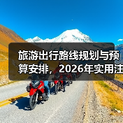 旅游出行路线规划与预算安排,2026年实用注意事项(图1) 旅游出行路线规划与预算安排,2026年实用注意事项(图1)