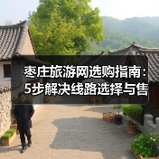 枣庄旅游网选购指南:5步解决线路选择与售后维护问题(图1) 枣庄旅游网选购指南:5步解决线路选择与售后维护问题(图1)