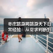 枣庄旅游网旅游天下日常经验：从需求判断到使用维护全攻略（图2）