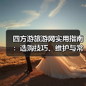 四方游旅游网实用指南：选购技巧、维护与常见问题解析2025（图3）