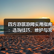 四方游旅游网实用指南:选购技巧、维护与常见问题解析2025 四方游旅游网实用指南:选购技巧、维护与常见问题解析2025
