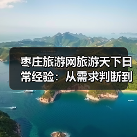 枣庄旅游网旅游天下日常经验：从需求判断到使用维护全攻略（图3）