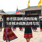 枣庄旅游网选购指南:5步解决线路选择与售后维护问题(图3) 枣庄旅游网选购指南:5步解决线路选择与售后维护问题(图3)