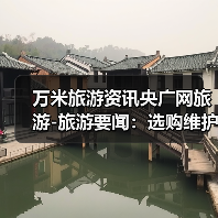 万米旅游资讯央广网旅游-旅游要闻：选购维护实用指南2026版（图2）