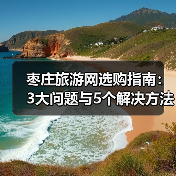 枣庄旅游网选购指南：3大问题与5个解决方法