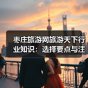 枣庄旅游网旅游天下行业知识：选择要点与注意事项2026