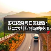 枣庄旅游网日常经验：从需求判断到网站使用维护全攻略（图3）