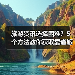 旅游资讯选择困难？5个方法教你获取靠谱旅游信息（图1）