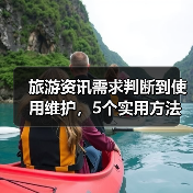 旅游资讯需求判断到使用维护，5个实用方法让你旅行不踩坑
