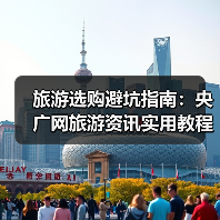 旅游选购避坑指南：央广网旅游资讯实用教程（图3）